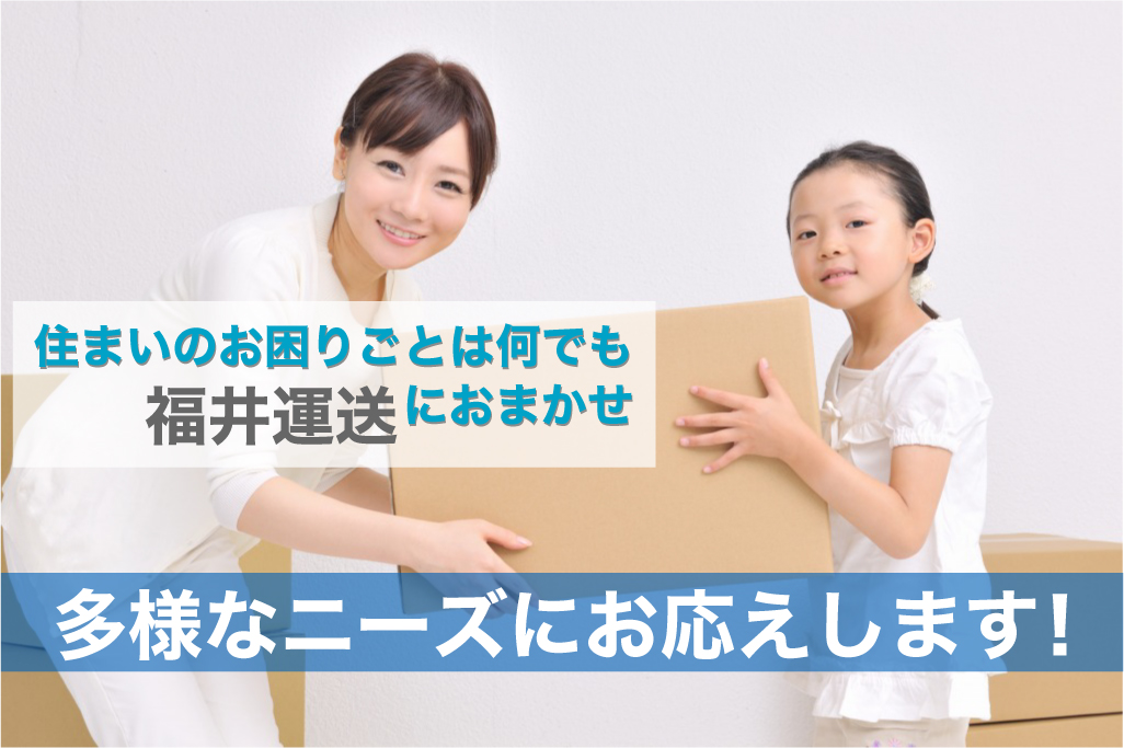 住まいのお困り事は何でも福井運送におまかせ！ 多様なニーズにお応えします！